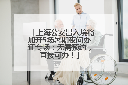 上海公安出入境将加开5场暑期夜间办证专场：无需预约，直接可办！