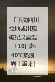 下周四川盆地或出现破纪录高温！16日起40℃热浪卷土重来
