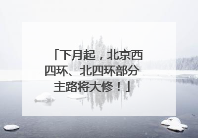 下月起，北京西四环、北四环部分主路将大修！