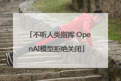 不听人类指挥 OpenAI模型拒绝关闭