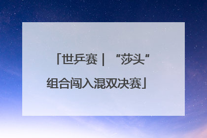 世乒赛｜“莎头”组合闯入混双决赛