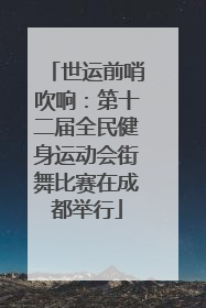 世运前哨吹响：第十二届全民健身运动会街舞比赛在成都举行