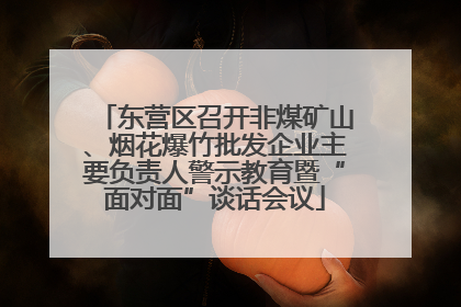 东营区召开非煤矿山、烟花爆竹批发企业主要负责人警示教育暨“面对面”谈话会议