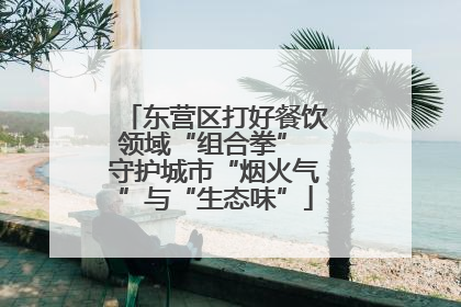 东营区打好餐饮领域“组合拳” 守护城市“烟火气”与“生态味”