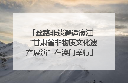 丝路非遗邂逅濠江 “甘肃省非物质文化遗产展演”在澳门举行