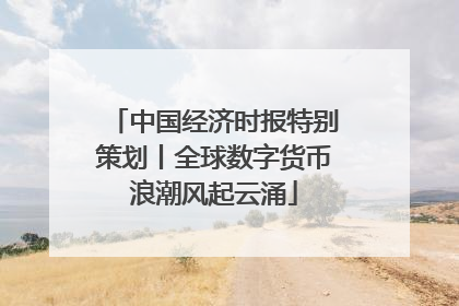 中国经济时报特别策划丨全球数字货币浪潮风起云涌