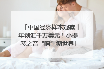 中国经济样本观察丨年创汇千万美元！小提琴之音“响”彻世界