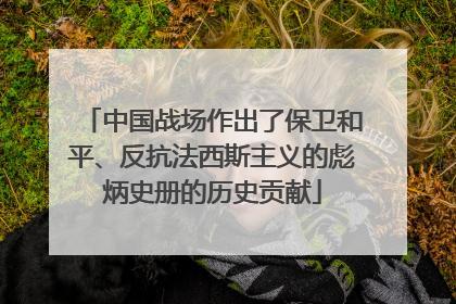 中国战场作出了保卫和平、反抗法西斯主义的彪炳史册的历史贡献