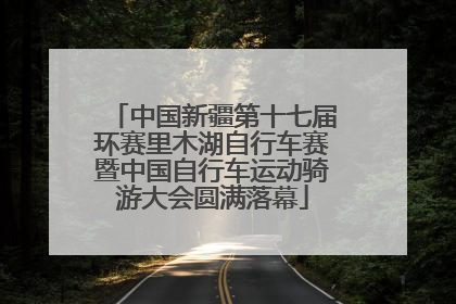 中国新疆第十七届环赛里木湖自行车赛暨中国自行车运动骑游大会圆满落幕