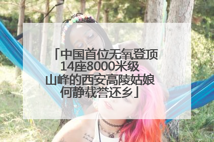 中国首位无氧登顶14座8000米级山峰的西安高陵姑娘何静载誉还乡