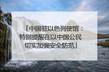 中国驻以色列使馆：特别提醒在以中国公民切实加强安全防范