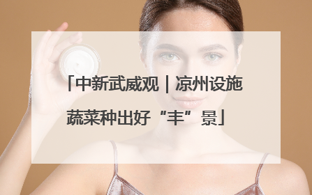 中新武威观｜凉州设施蔬菜种出好“丰”景