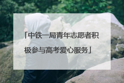 中铁一局青年志愿者积极参与高考爱心服务