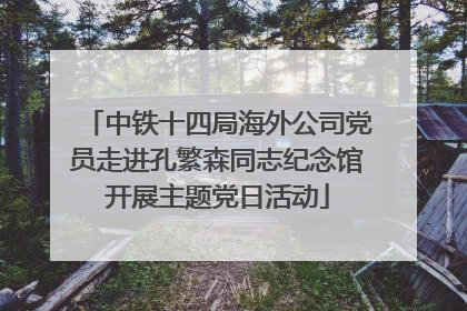 中铁十四局海外公司党员走进孔繁森同志纪念馆开展主题党日活动