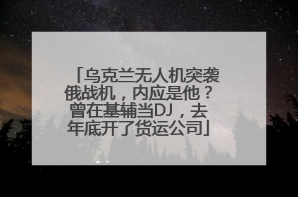 乌克兰无人机突袭俄战机,内应是他?曾在基辅当DJ,去年底开了货运公司