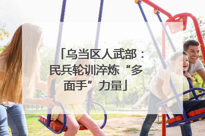 乌当区人武部：民兵轮训淬炼“多面手”力量