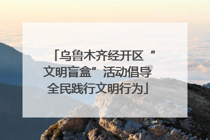 乌鲁木齐经开区“文明盲盒”活动倡导全民践行文明行为