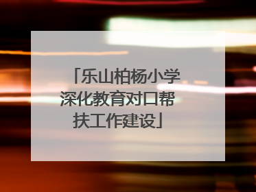 乐山柏杨小学深化教育对口帮扶工作建设
