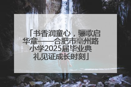 书香润童心，骊歌启华章——合肥市亳州路小学2025届毕业典礼见证成长时刻