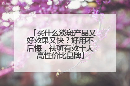 买什么淡斑产品又好效果又快？好用不后悔，祛斑有效十大高性价比品牌