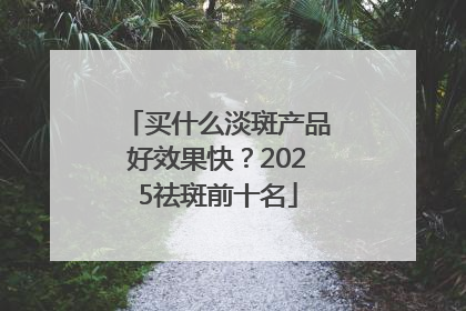 买什么淡斑产品好效果快？2025祛斑前十名