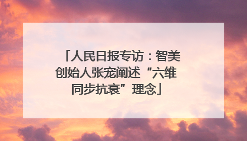 人民日报专访：智美创始人张宠阐述“六维同步抗衰”理念