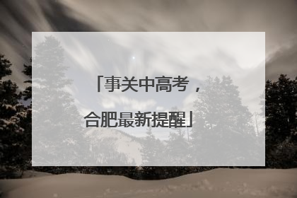 事关中高考，合肥最新提醒