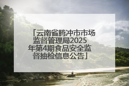 云南省腾冲市市场监督管理局2025年第4期食品安全监督抽检信息公告