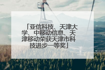 亚信科技、天津大学、中移动信息、天津移动荣获天津市科技进步一等奖