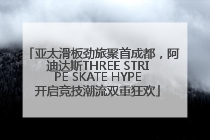 亚太滑板劲旅聚首成都，阿迪达斯THREE STRIPE SKATE HYPE开启竞技潮流双重狂欢