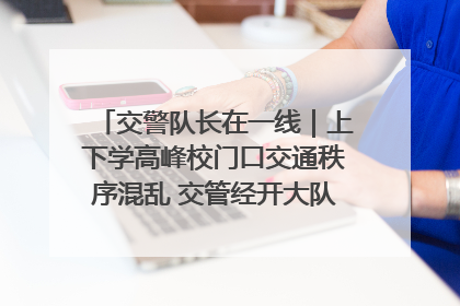 交警队长在一线｜上下学高峰校门口交通秩序混乱 交管经开大队多举措进行整治