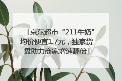 京东超市“211牛奶”均价便宜1.7元，独家货盘助力商家增速翻倍