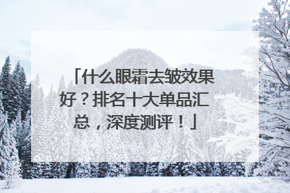 什么眼霜去皱效果好？排名十大单品汇总，深度测评！