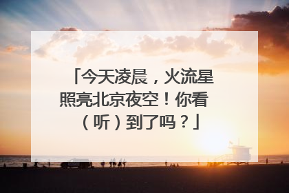 今天凌晨，火流星照亮北京夜空！你看（听）到了吗？