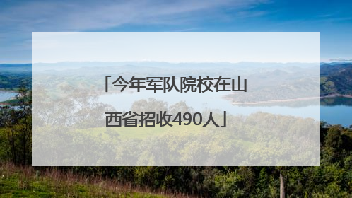 今年军队院校在山西省招收490人