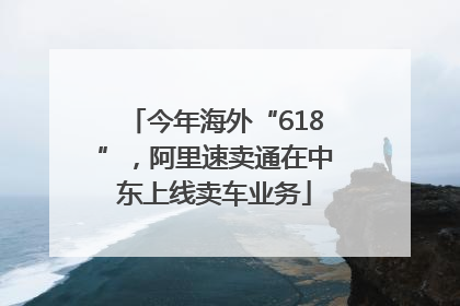 今年海外“618”，阿里速卖通在中东上线卖车业务