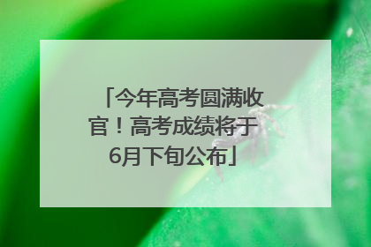 今年高考圆满收官！高考成绩将于6月下旬公布