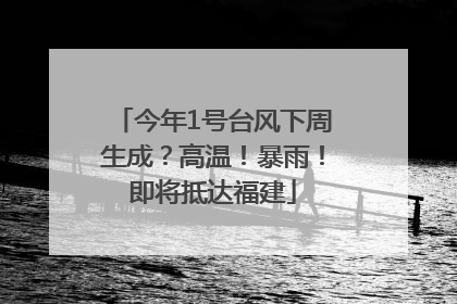 今年1号台风下周生成？高温！暴雨！即将抵达福建