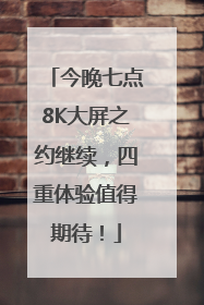 今晚七点8K大屏之约继续，四重体验值得期待！