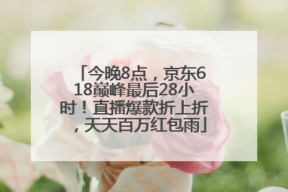 今晚8点，京东618巅峰最后28小时！直播爆款折上折，天天百万红包雨