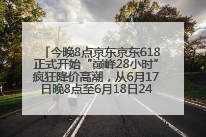 今晚8点京东京东618正式开始“巅峰28小时”疯狂降价高潮，从6月17日晚8点至6月18日24点内最便宜优惠