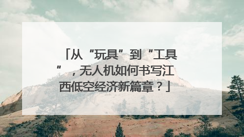从“玩具”到“工具”，无人机如何书写江西低空经济新篇章？