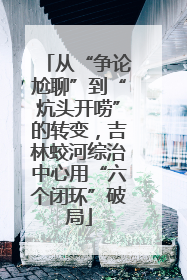 从“争论尬聊”到“炕头开唠”的转变，吉林蛟河综治中心用“六个闭环”破局