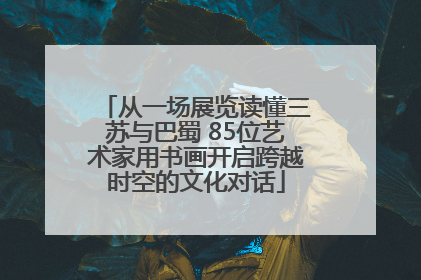 从一场展览读懂三苏与巴蜀 85位艺术家用书画开启跨越时空的文化对话