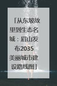 从东坡故里到生态名城：眉山发布2035美丽城市建设路线图