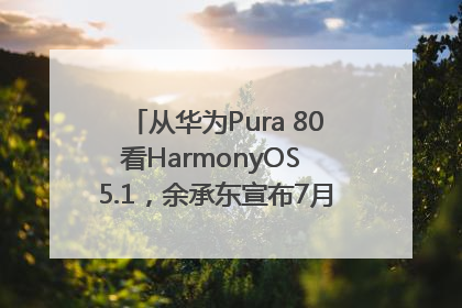 从华为Pura 80看HarmonyOS 5.1，余承东宣布7月迎来首批机型升级