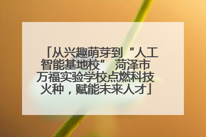 从兴趣萌芽到“人工智能基地校” 菏泽市万福实验学校点燃科技火种，赋能未来人才