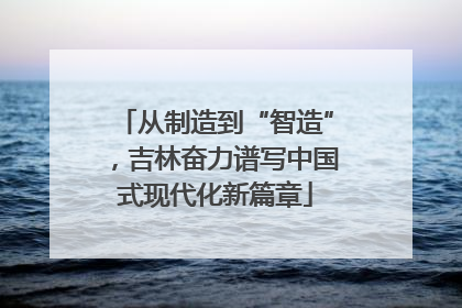 从制造到“智造”，吉林奋力谱写中国式现代化新篇章