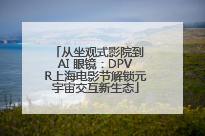 从坐观式影院到 AI 眼镜：DPVR上海电影节解锁元宇宙交互新生态