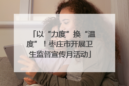 以“力度”换“温度”！枣庄市开展卫生监督宣传月活动